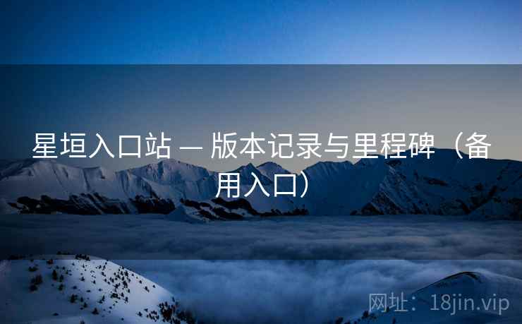星垣入口站 — 版本记录与里程碑（备用入口）