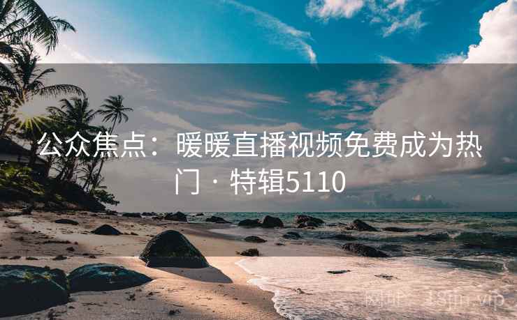 公众焦点：暖暖直播视频免费成为热门 · 特辑5110