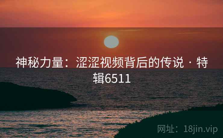 神秘力量：涩涩视频背后的传说 · 特辑6511
