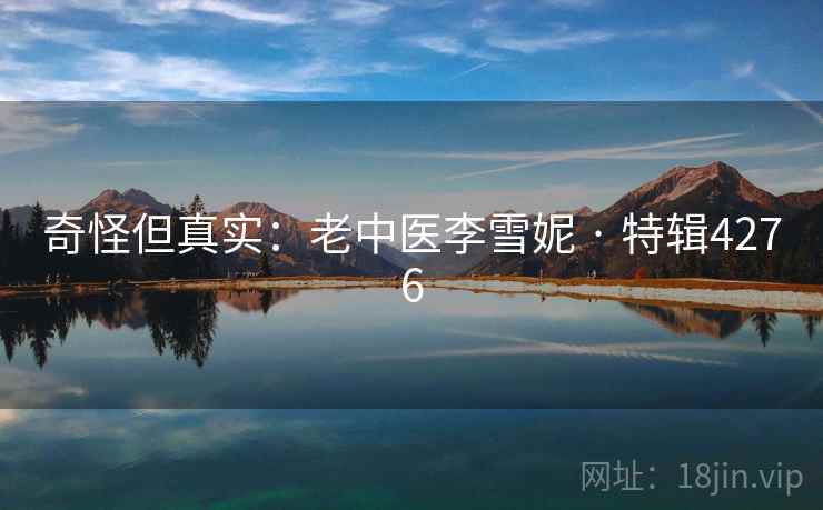 奇怪但真实:老中医李雪妮 · 特辑4276 奇怪但真实:老中医李雪妮 · 特辑4276