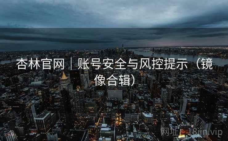 杏林官网｜账号安全与风控提示（镜像合辑）