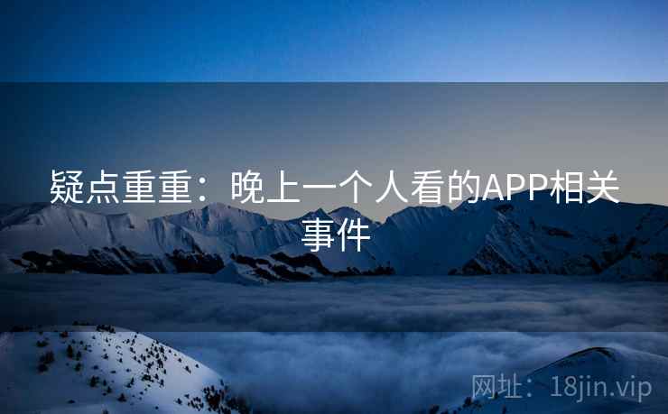 疑点重重:晚上一个人看的APP相关事件 疑点重重:晚上一个人看的APP相关事件