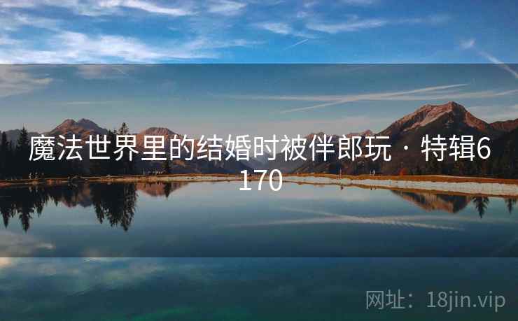 魔法世界里的结婚时被伴郎玩 · 特辑6170