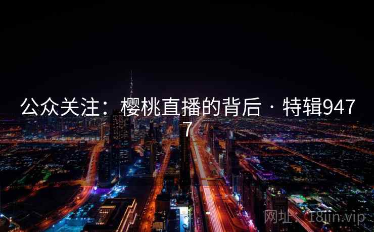 公众关注:樱桃直播的背后 · 特辑9477 公众关注:樱桃直播的背后 · 特辑9477