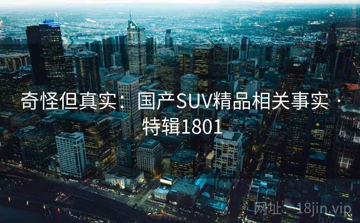 奇怪但真实:国产SUV精品相关事实 · 特辑1801 奇怪但真实:国产SUV精品相关事实 · 特辑1801