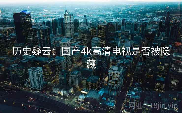 历史疑云:国产4k高清电视是否被隐藏 历史疑云:国产4k高清电视是否被隐藏