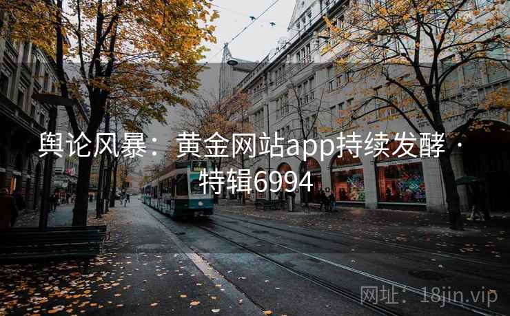舆论风暴：黄金网站app持续发酵 · 特辑6994