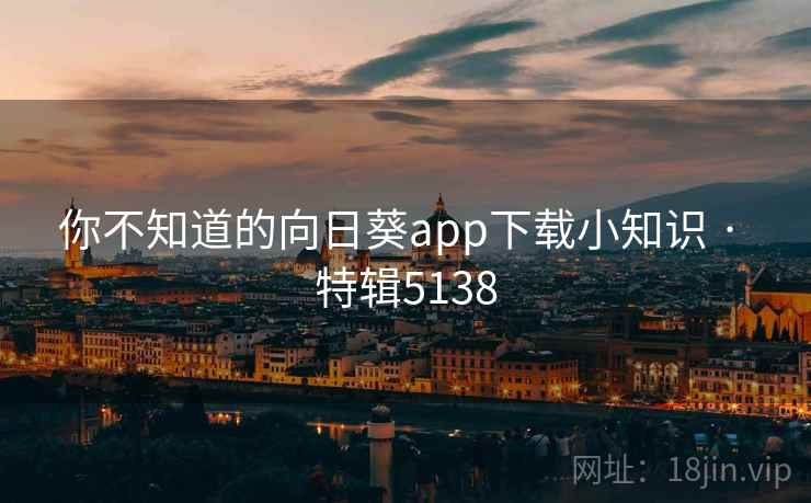 你不知道的向日葵app下载小知识 · 特辑5138 你不知道的向日葵app下载小知识 · 特辑5138