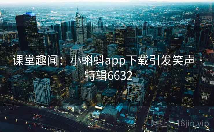 课堂趣闻:小蝌蚪app下载引发笑声 · 特辑6632 课堂趣闻:小蝌蚪app下载引发笑声 · 特辑6632