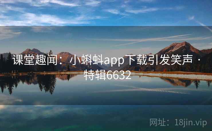 课堂趣闻：小蝌蚪app下载引发笑声 · 特辑6632