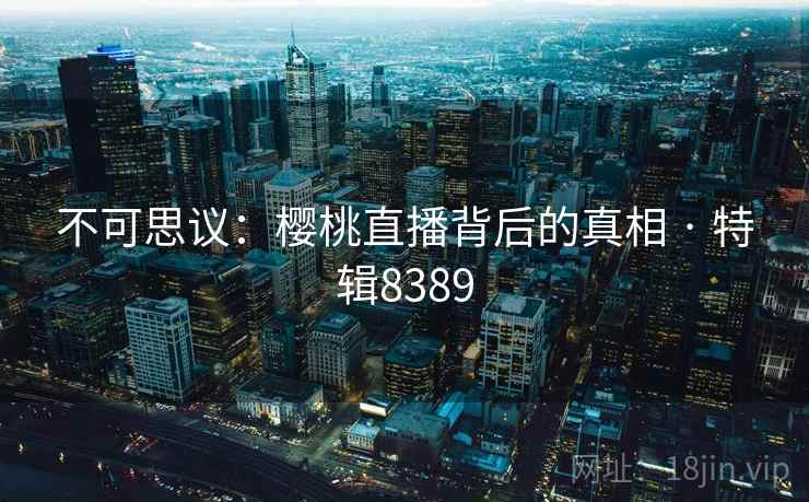 不可思议:樱桃直播背后的真相 · 特辑8389 不可思议:樱桃直播背后的真相 · 特辑8389