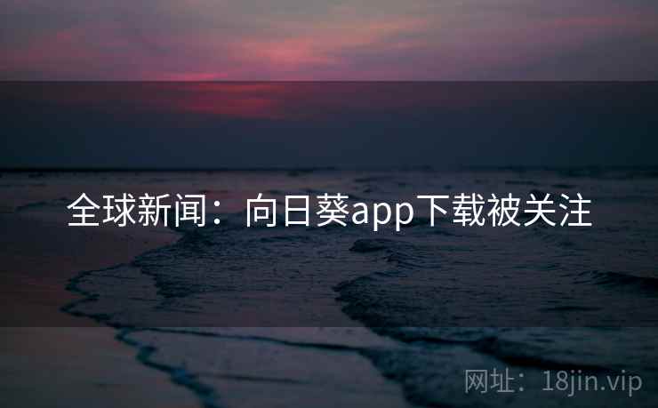 全球新闻:向日葵app下载被关注 全球新闻:向日葵app下载被关注