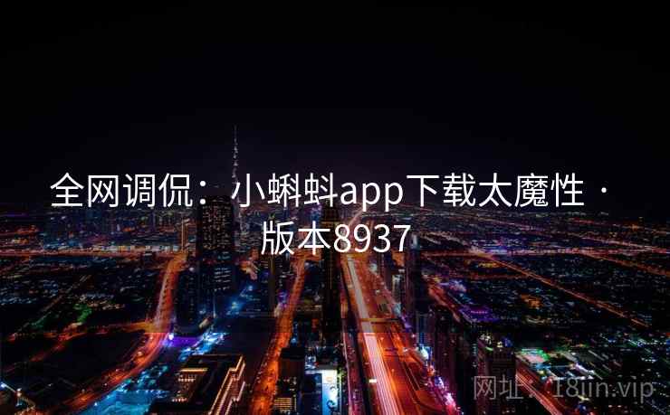 全网调侃:小蝌蚪app下载太魔性 · 版本8937 全网调侃:小蝌蚪app下载太魔性 · 版本8937