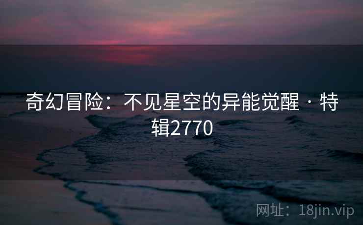 奇幻冒险:不见星空的异能觉醒 · 特辑2770 奇幻冒险:不见星空的异能觉醒 · 特辑2770