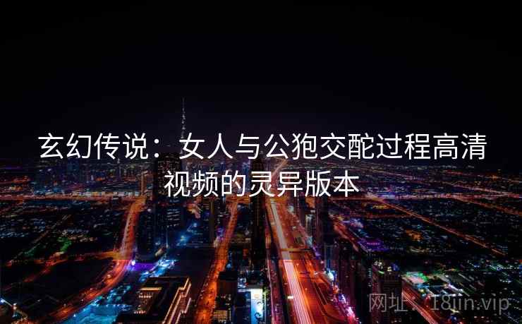 玄幻传说：女人与公狍交酡过程高清视频的灵异版本