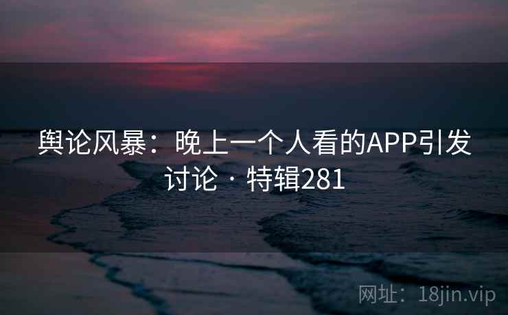 舆论风暴:晚上一个人看的APP引发讨论 · 特辑281 舆论风暴:晚上一个人看的APP引发讨论 · 特辑281