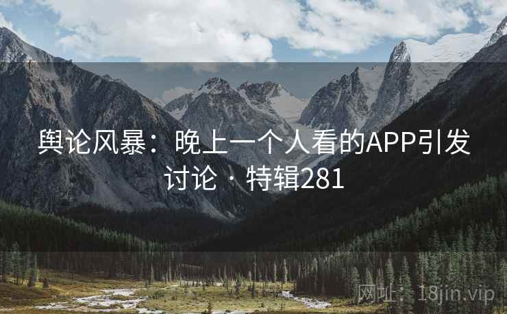 舆论风暴：晚上一个人看的APP引发讨论 · 特辑281