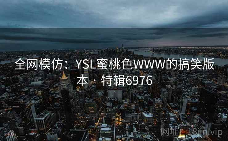 全网模仿:YSL蜜桃色WWW的搞笑版本 · 特辑6976 全网模仿:YSL蜜桃色WWW的搞笑版本 · 特辑6976