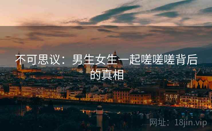 不可思议：男生女生一起嗟嗟嗟背后的真相