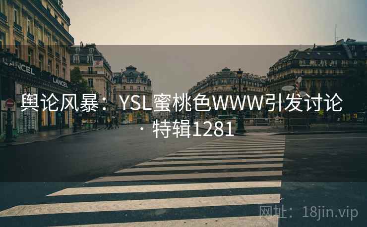 舆论风暴：YSL蜜桃色WWW引发讨论 · 特辑1281