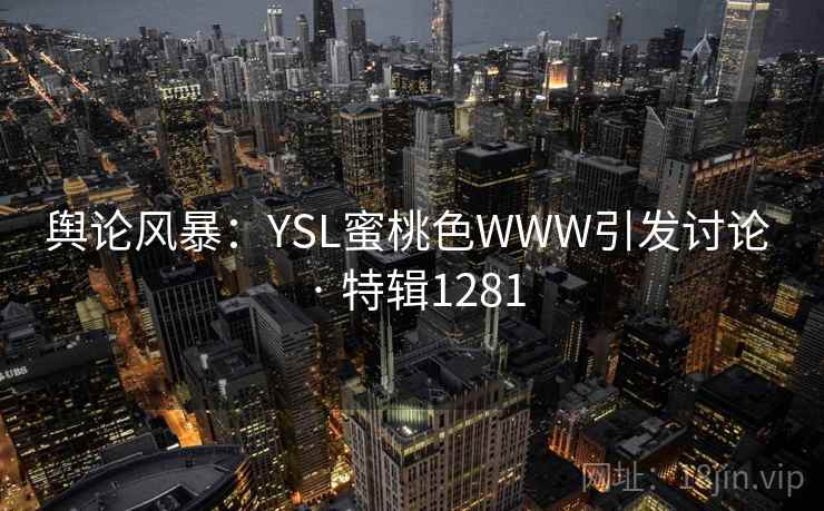 舆论风暴:YSL蜜桃色WWW引发讨论 · 特辑1281 舆论风暴:YSL蜜桃色WWW引发讨论 · 特辑1281