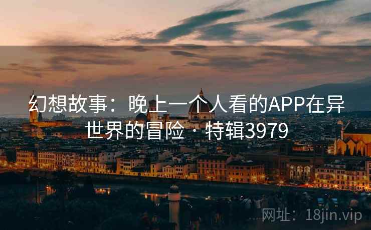 幻想故事：晚上一个人看的APP在异世界的冒险 · 特辑3979