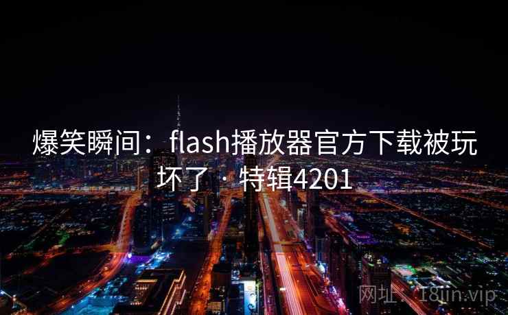 爆笑瞬间:flash播放器官方下载被玩坏了 · 特辑4201 爆笑瞬间:flash播放器官方下载被玩坏了 · 特辑4201