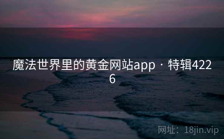 魔法世界里的黄金网站app · 特辑4226 魔法世界里的黄金网站app · 特辑4226