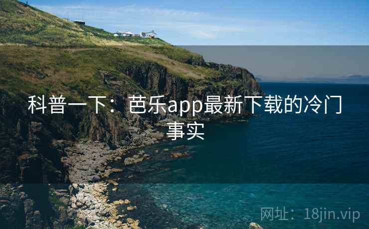 科普一下：芭乐app最新下载的冷门事实