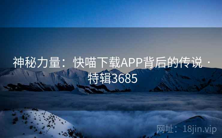 神秘力量:快喵下载APP背后的传说 · 特辑3685 神秘力量:快喵下载APP背后的传说 · 特辑3685