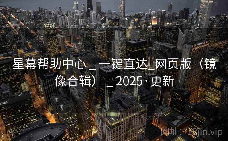 星幕帮助中心 _ 一键直达_网页版（镜像合辑） _ 2025·更新