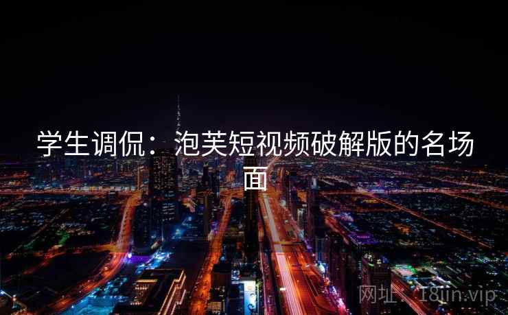 学生调侃：泡芙短视频破解版的名场面