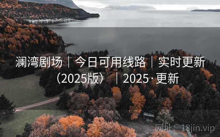 澜湾剧场|今日可用线路|实时更新(2025版)|2025·更新 澜湾剧场|今日可用线路|实时更新(2025版)|2025·更新