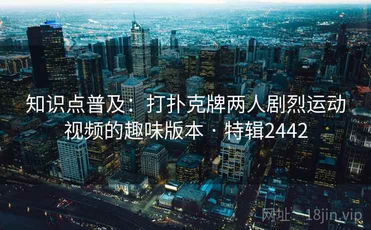 知识点普及:打扑克牌两人剧烈运动视频的趣味版本 · 特辑2442 知识点普及:打扑克牌两人剧烈运动视频的趣味版本 · 特辑2442