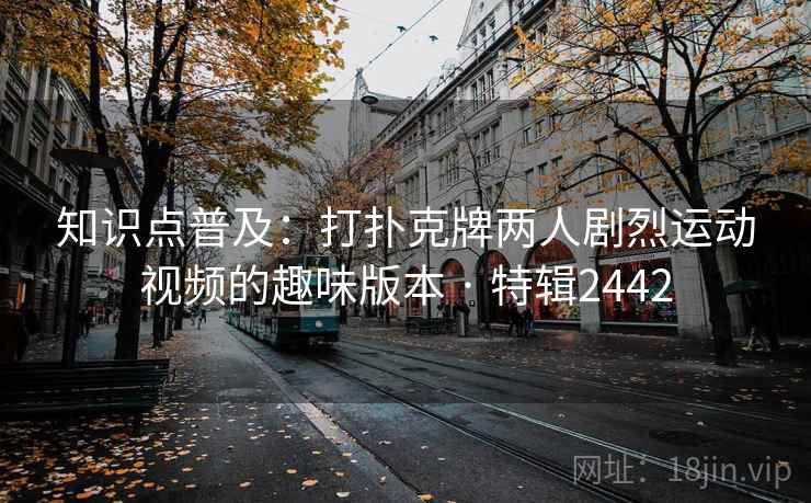 知识点普及：打扑克牌两人剧烈运动视频的趣味版本 · 特辑2442