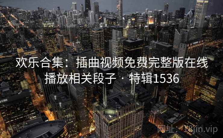 欢乐合集:插曲视频免费完整版在线播放相关段子 · 特辑1536 欢乐合集:插曲视频免费完整版在线播放相关段子 · 特辑1536