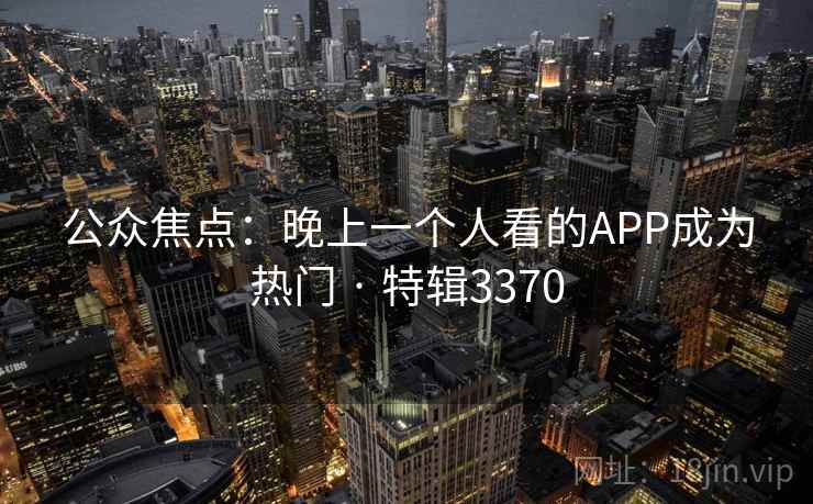 公众焦点:晚上一个人看的APP成为热门 · 特辑3370 公众焦点:晚上一个人看的APP成为热门 · 特辑3370