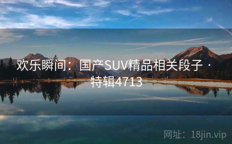 欢乐瞬间:国产SUV精品相关段子 · 特辑4713 欢乐瞬间:国产SUV精品相关段子 · 特辑4713