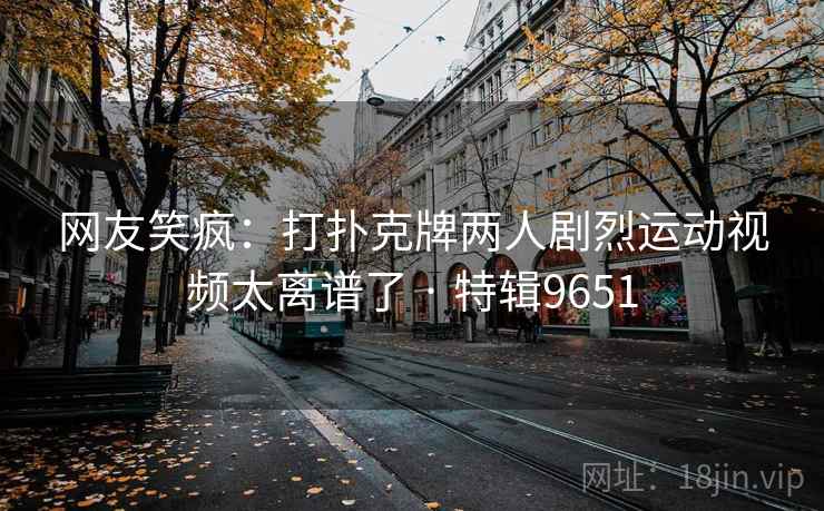 网友笑疯:打扑克牌两人剧烈运动视频太离谱了 · 特辑9651 网友笑疯:打扑克牌两人剧烈运动视频太离谱了 · 特辑9651