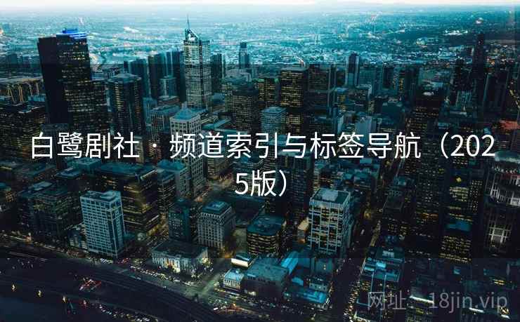 白鹭剧社 · 频道索引与标签导航(2025版) 白鹭剧社 · 频道索引与标签导航(2025版)