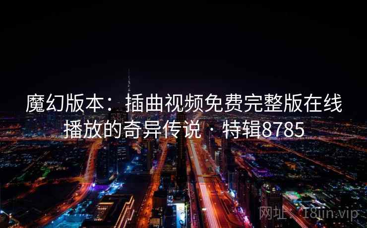 魔幻版本:插曲视频免费完整版在线播放的奇异传说 · 特辑8785 魔幻版本:插曲视频免费完整版在线播放的奇异传说 · 特辑8785