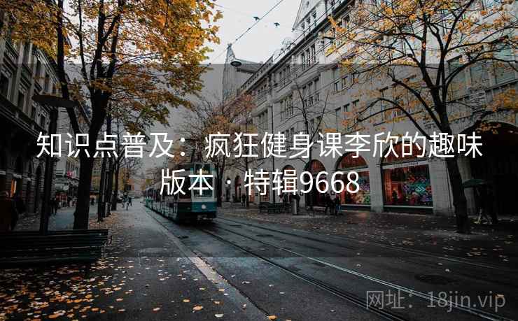 知识点普及：疯狂健身课李欣的趣味版本 · 特辑9668