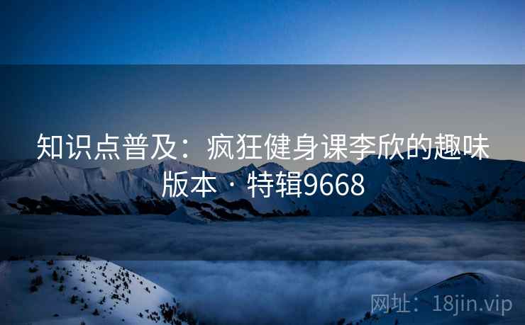 知识点普及：疯狂健身课李欣的趣味版本 · 特辑9668