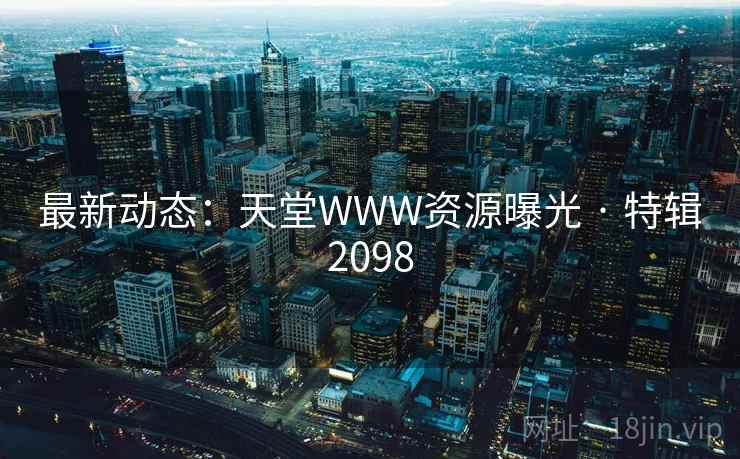 最新动态：天堂WWW资源曝光 · 特辑2098