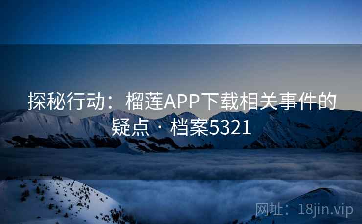 探秘行动：榴莲APP下载相关事件的疑点 · 档案5321