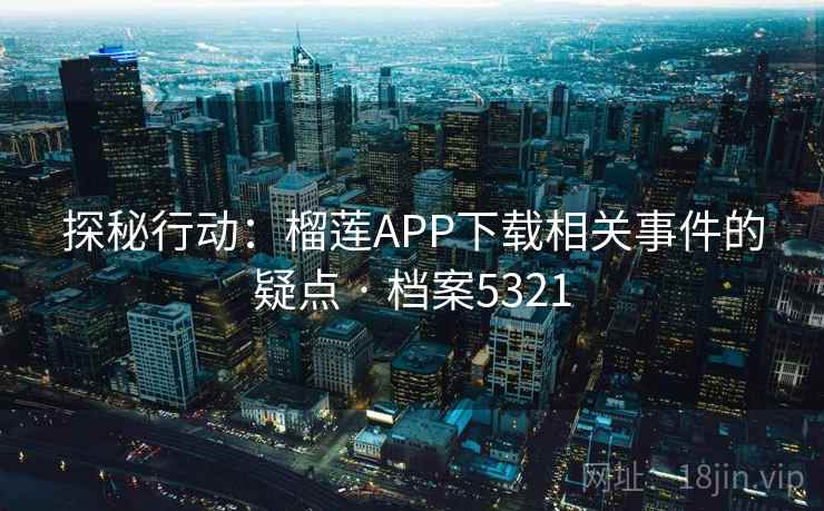 探秘行动:榴莲APP下载相关事件的疑点 · 档案5321 探秘行动:榴莲APP下载相关事件的疑点 · 档案5321
