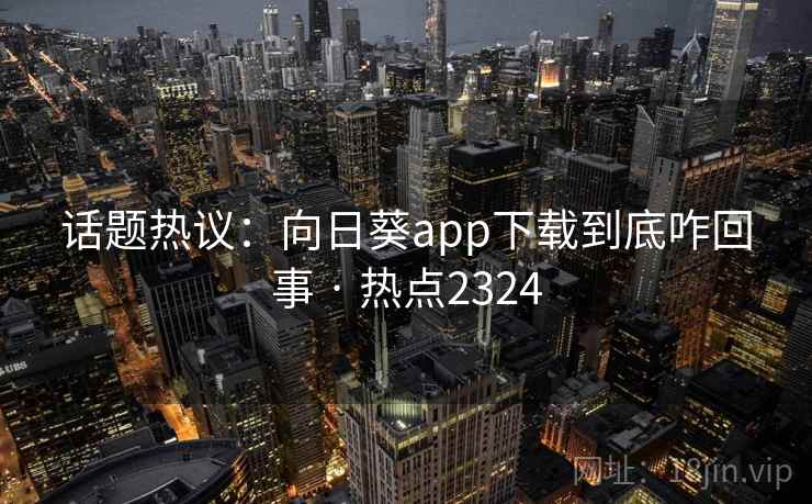话题热议：向日葵app下载到底咋回事 · 热点2324