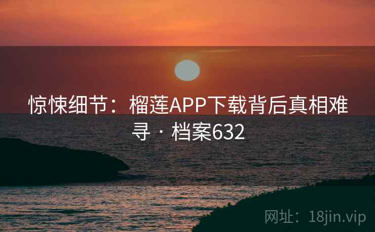 惊悚细节:榴莲APP下载背后真相难寻 · 档案632 惊悚细节:榴莲APP下载背后真相难寻 · 档案632