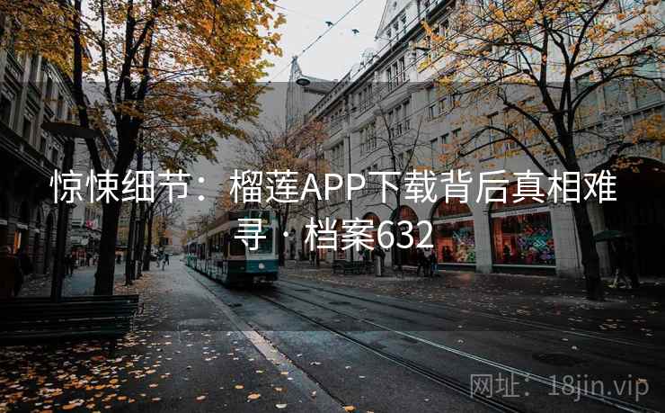 惊悚细节:榴莲APP下载背后真相难寻 · 档案632 惊悚细节:榴莲APP下载背后真相难寻 · 档案632