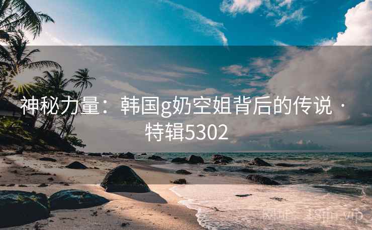 神秘力量：韩国g奶空姐背后的传说 · 特辑5302